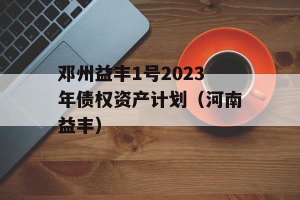 邓州益丰1号2023年债权资产计划（河南益丰）