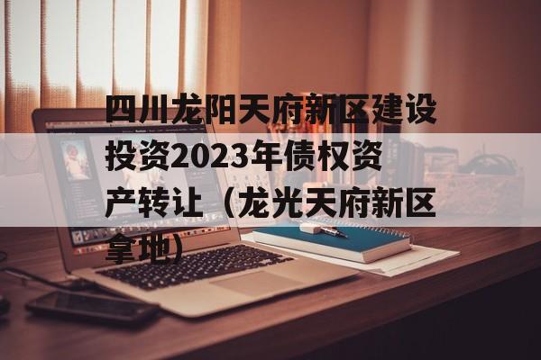 四川龙阳天府新区建设投资2023年债权资产转让（龙光天府新区拿地）