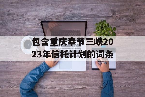 包含重庆奉节三峡2023年信托计划的词条