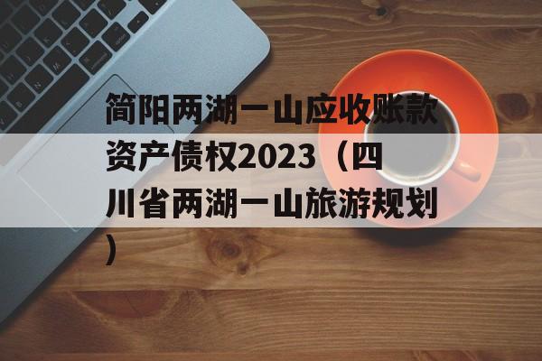 简阳两湖一山应收账款资产债权2023（四川省两湖一山旅游规划）