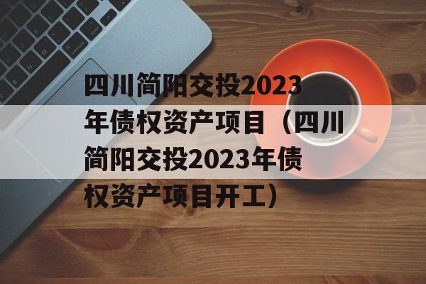 四川简阳交投2023年债权资产项目（四川简阳交投2023年债权资产项目开工）