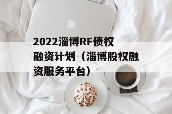 2022淄博RF债权融资计划（淄博股权融资服务平台）