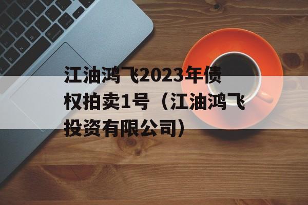 江油鸿飞2023年债权拍卖1号（江油鸿飞投资有限公司）