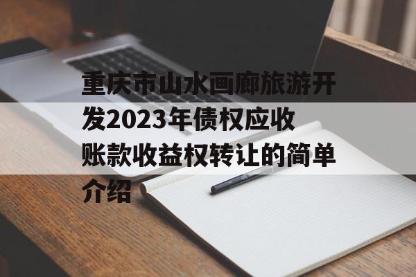 重庆市山水画廊旅游开发2023年债权应收账款收益权转让的简单介绍