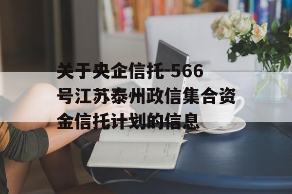 关于央企信托-566号江苏泰州政信集合资金信托计划的信息