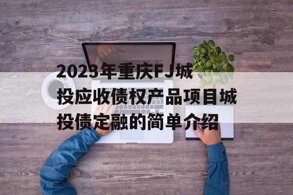 2023年重庆FJ城投应收债权产品项目城投债定融的简单介绍