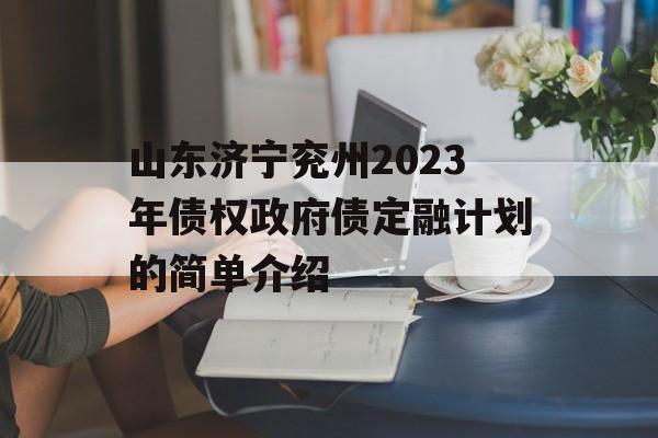 山东济宁兖州2023年债权政府债定融计划的简单介绍