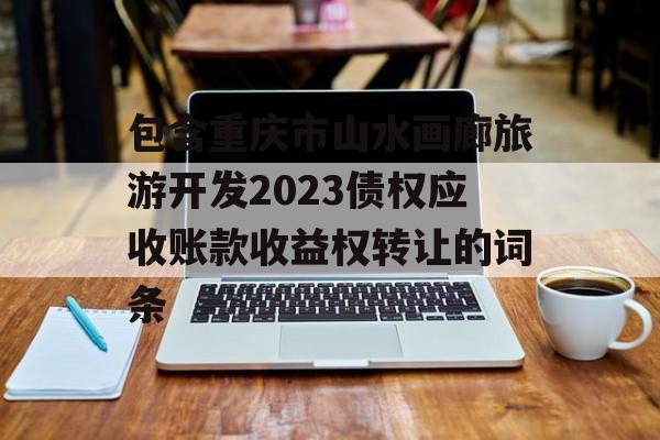 包含重庆市山水画廊旅游开发2023债权应收账款收益权转让的词条