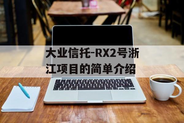 大业信托-RX2号浙江项目的简单介绍