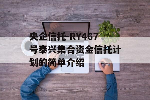 央企信托-RY467号泰兴集合资金信托计划的简单介绍