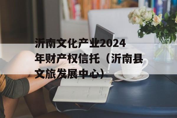 沂南文化产业2024年财产权信托（沂南县文旅发展中心）