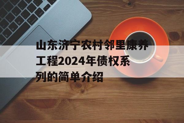 山东济宁农村邻里康养工程2024年债权系列的简单介绍
