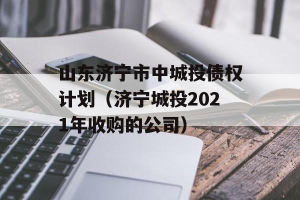 山东济宁市中城投债权计划（济宁城投2021年收购的公司）