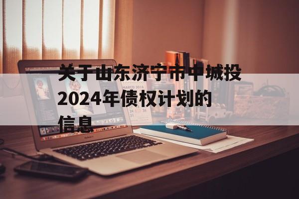 关于山东济宁市中城投2024年债权计划的信息