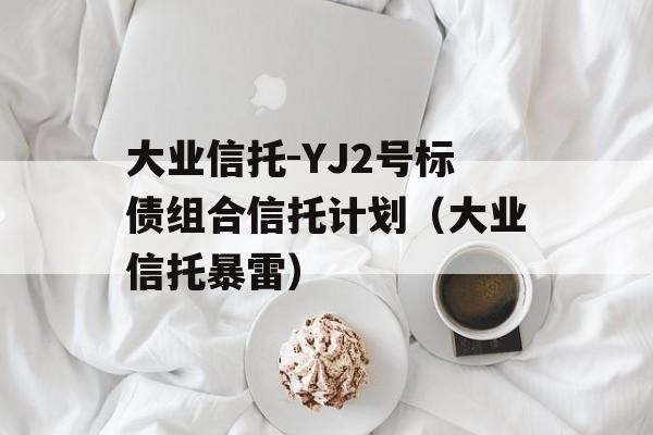 大业信托-YJ2号标债组合信托计划（大业信托暴雷）
