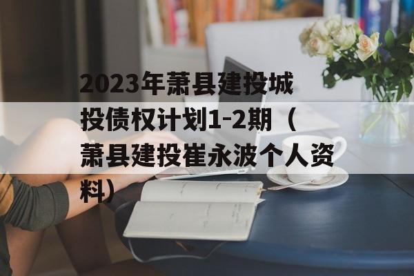 2023年萧县建投城投债权计划1-2期（萧县建投崔永波个人资料）