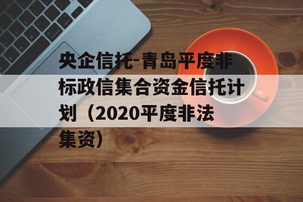 央企信托-青岛平度非标政信集合资金信托计划（2020平度非法集资）