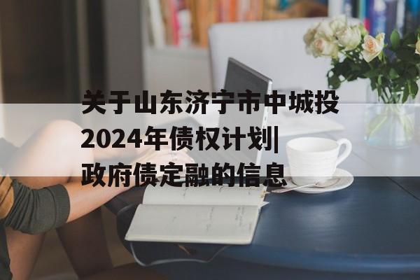 关于山东济宁市中城投2024年债权计划|政府债定融的信息