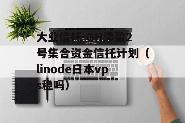 大业信托-GH添盈2号集合资金信托计划（linode日本vps稳吗）