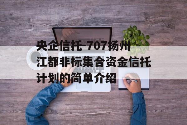 央企信托-707扬州江都非标集合资金信托计划的简单介绍