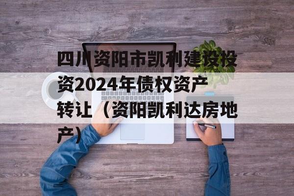 四川资阳市凯利建设投资2024年债权资产转让（资阳凯利达房地产）