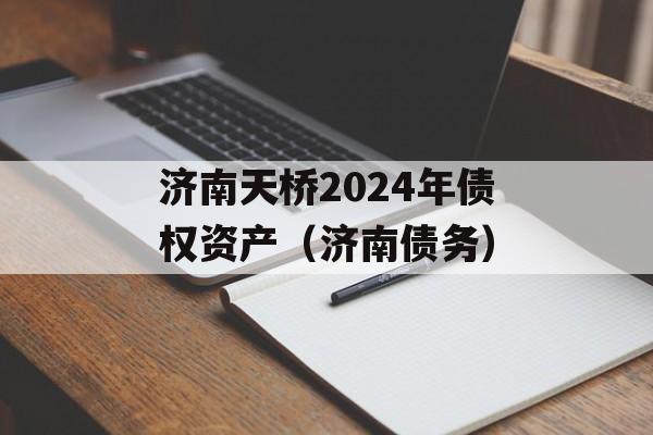 济南天桥2024年债权资产（济南债务）