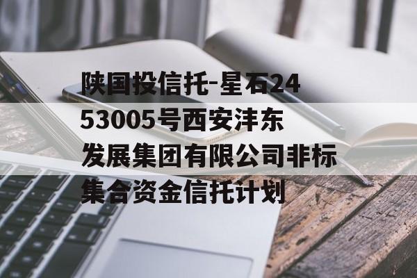 陕国投信托-星石2453005号西安沣东发展集团有限公司非标集合资金信托计划