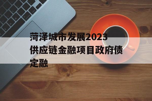 菏泽城市发展2023供应链金融项目政府债定融