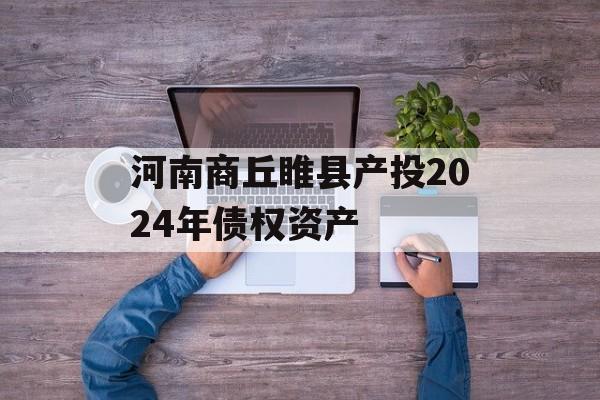 河南商丘睢县产投2024年债权资产