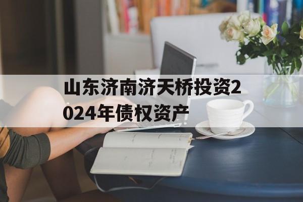 山东济南济天桥投资2024年债权资产