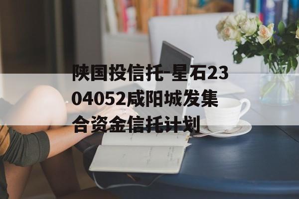 陕国投信托-星石2304052咸阳城发集合资金信托计划
