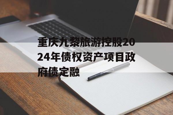 重庆九黎旅游控股2024年债权资产项目政府债定融