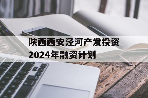 陕西西安泾河产发投资2024年融资计划