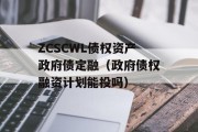 ZCSCWL债权资产政府债定融（政府债权融资计划能投吗）