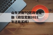 山东济南TQ区政信定融（政信定融2021年还能买吗）