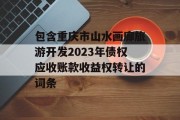 包含重庆市山水画廊旅游开发2023年债权应收账款收益权转让的词条