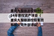重庆九黎旅游控股2024年债权资产项目（重庆九黎旅游控股集团有限公司外部评级）