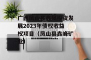 广西凤山县鑫凤投资发展2023年债权收益权项目（凤山县鑫峰矿业）