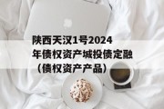 陕西天汉1号2024年债权资产城投债定融（债权资产产品）