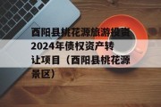 酉阳县桃花源旅游投资2024年债权资产转让项目（酉阳县桃花源景区）