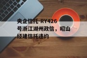 央企信托-RY426号浙江湖州政信，昭山经建信托违约