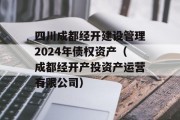 四川成都经开建设管理2024年债权资产（成都经开产投资产运营有限公司）