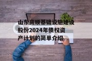 山东高顺基础设施建设股份2024年债权资产计划的简单介绍