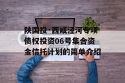 陕国投·西咸泾河专项债权投资06号集合资金信托计划的简单介绍