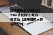 咸阳新控应收账款2023年债权转让|政府债定融（咸阳新控水务有限公司）