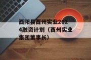 酉阳县酉州实业2024融资计划（酉州实业集团董事长）