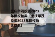 重庆华茂投资2023年债权拍卖（重庆华茂投资2023年债权拍卖信息）