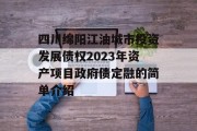 四川绵阳江油城市投资发展债权2023年资产项目政府债定融的简单介绍