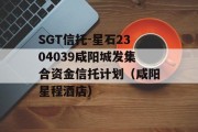 SGT信托-星石2304039咸阳城发集合资金信托计划（咸阳星程酒店）