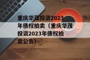 重庆华茂投资2023年债权拍卖（重庆华茂投资2023年债权拍卖公告）